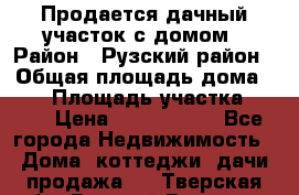 Продается дачный участок с домом › Район ­ Рузский район › Общая площадь дома ­ 60 › Площадь участка ­ 600 › Цена ­ 1 400 000 - Все города Недвижимость » Дома, коттеджи, дачи продажа   . Тверская обл.,Вышний Волочек г.